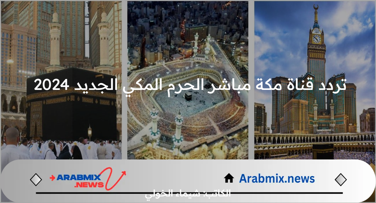 اضبط واستقبل .. تردد قناة مكة مباشر الحرم المكي الجديد 2024 على نايل سات وعرب سات وجميع الاقمار الصناعية