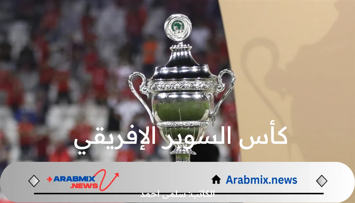 “كبار القارة السمراء” موعد مباراة كأس السوبر الإفريقي بين الأهلي والزمالك في السعودية